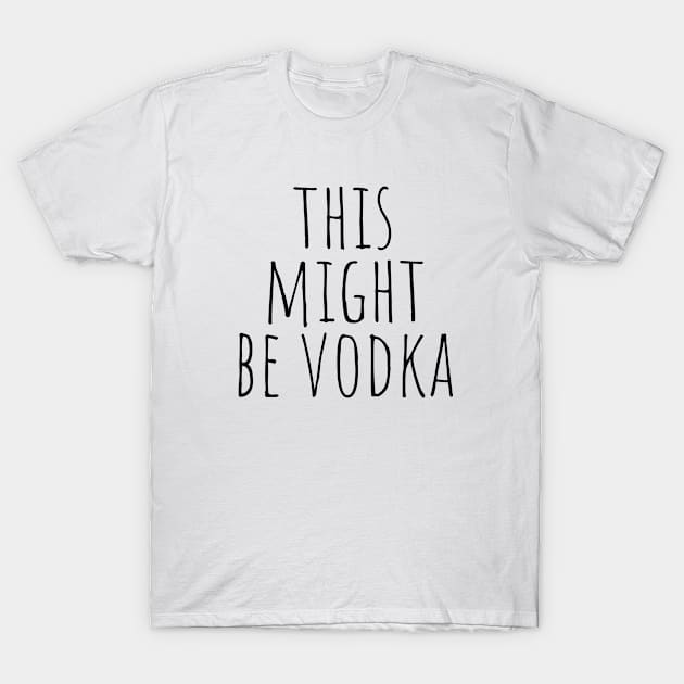 This Might Be Vodka T-Shirt by KarolinaPaz